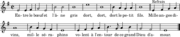 \header { tagline = ##f }
\score { \new Staff
\relative c' { \set Staff.midiInstrument = #"flute"
\key e \minor
\time 2/2
e2 e4 fis g2 e b' b b1 e b
b4 a g a b1 \bar "||"
e,4^"Refrain" fis g a a1 b4 a g fis
e1 e4 fis g a b4. g8 a4 b g2 fis e1 \bar "|."
}
\addlyrics {
En- tre le bœuf et l'â- ne gris dort, dort, dort le pe- tit fils.
Mille an- ges di- vins, mil- le sé- ra- phins vo- lent à l'en- tour de ce grand Dieu d'a- mour.
}
\layout { indent = 0 \set Score.tempoHideNote = ##t \context { \Score \remove "Bar_number_engraver" } }
\midi { \tempo 2 = 90 }
}