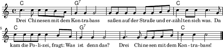 <<
\chords {
\set chordChanges = ##t
c1 | g:7 | g:7 | c |
c | g:7 | g:7 | c |
}
\relative c'' {
\clef treble
\key c \major
\time 4/4
c4. c8 c8 c b a | g4 g g2 | g8 g g g g g a b | c4 c8 c c4. g8 |
c8 c c c c4 b8 a | g4 g g2 | g4. g8 g8 g a b | c4 c c2 \bar "|."
}
\addlyrics {
Drei Chi -- ne -- sen mit dem | Kon -- tra -- bass | sa -- ßen auf der Stra -- ße und er -- | zähl -- ten sich was. Da |
kam die Po -- li -- zei, fragt: Was | ist denn das? | Drei Chi -- ne -- sen mit dem | Kon -- tra -- bass! |
}
>>